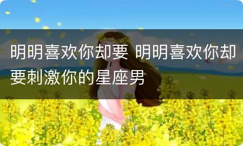 明明喜欢你却要 明明喜欢你却要刺激你的星座男