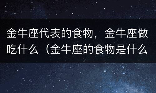 金牛座代表的食物，金牛座做吃什么（金牛座的食物是什么）