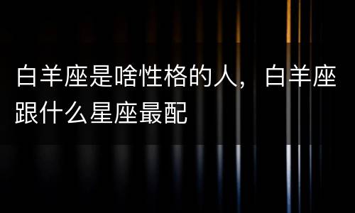 白羊座是啥性格的人，白羊座跟什么星座最配