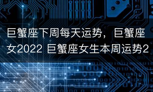 巨蟹座下周每天运势，巨蟹座女2022 巨蟹座女生本周运势2020