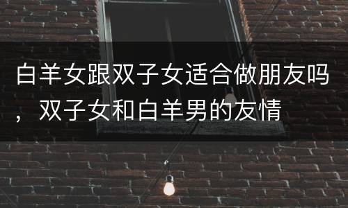 白羊女跟双子女适合做朋友吗，双子女和白羊男的友情