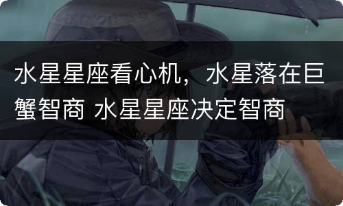 水星星座看心机，水星落在巨蟹智商 水星星座决定智商