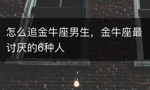 怎么追金牛座男生，金牛座最讨厌的6种人