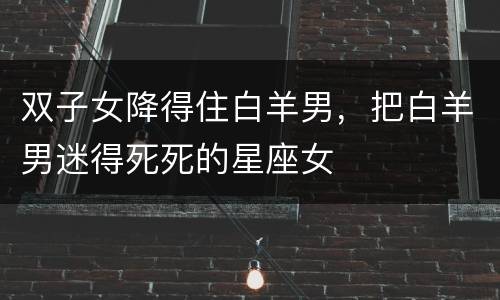 双子女降得住白羊男，把白羊男迷得死死的星座女