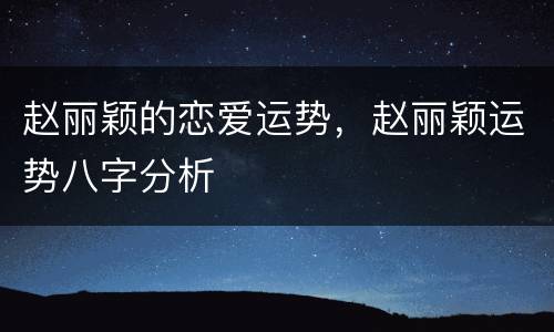 赵丽颖的恋爱运势，赵丽颖运势八字分析