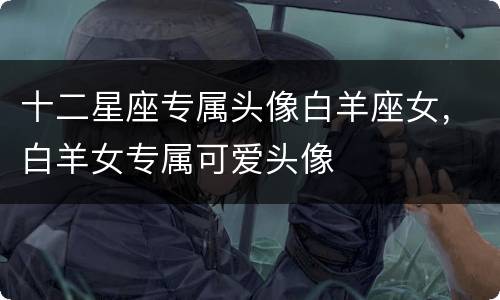 十二星座专属头像白羊座女，白羊女专属可爱头像
