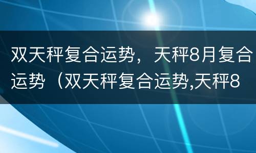 双天秤复合运势，天秤8月复合运势（双天秤复合运势,天秤8月复合运势如何）