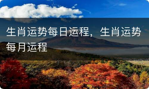 生肖运势每日运程，生肖运势每月运程