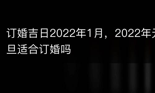 订婚吉日2022年1月，2022年元旦适合订婚吗