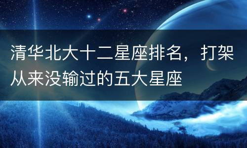 清华北大十二星座排名，打架从来没输过的五大星座