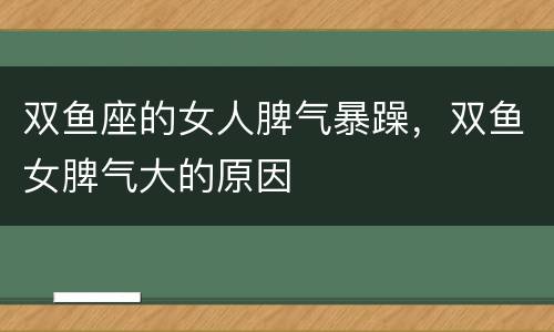 双鱼座的女人脾气暴躁，双鱼女脾气大的原因