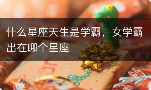 什么星座天生是学霸，女学霸出在哪个星座