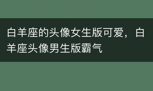 白羊座的头像女生版可爱，白羊座头像男生版霸气