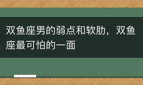 双鱼座男的弱点和软肋，双鱼座最可怕的一面