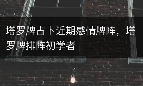 塔罗牌占卜近期感情牌阵，塔罗牌排阵初学者
