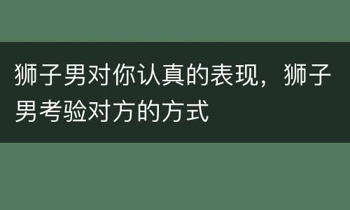 狮子男对你认真的表现，狮子男考验对方的方式
