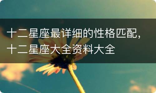 十二星座最详细的性格匹配，十二星座大全资料大全