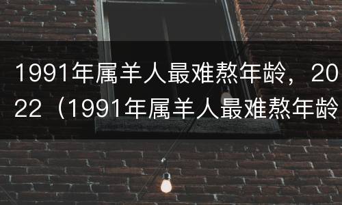 1991年属羊人最难熬年龄，2022（1991年属羊人最难熬年龄）