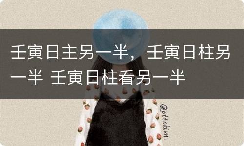 壬寅日主另一半，壬寅日柱另一半 壬寅日柱看另一半
