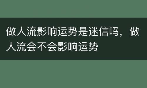 做人流影响运势是迷信吗，做人流会不会影响运势