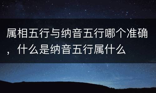 属相五行与纳音五行哪个准确，什么是纳音五行属什么