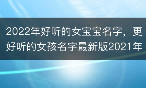 2022年好听的女宝宝名字，更好听的女孩名字最新版2021年