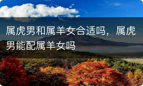 属虎男和属羊女合适吗，属虎男能配属羊女吗