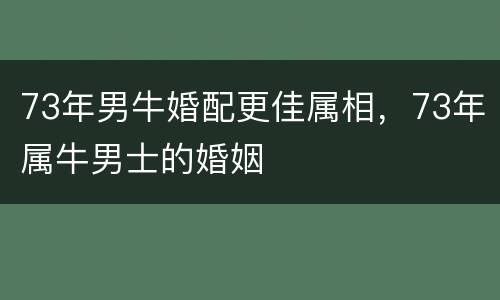 73年男牛婚配更佳属相，73年属牛男士的婚姻