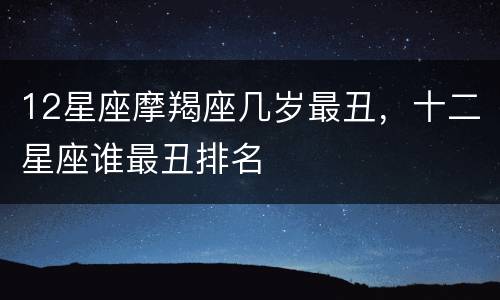 12星座摩羯座几岁最丑，十二星座谁最丑排名