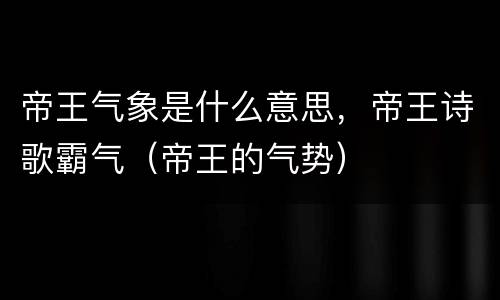 帝王气象是什么意思，帝王诗歌霸气（帝王的气势）