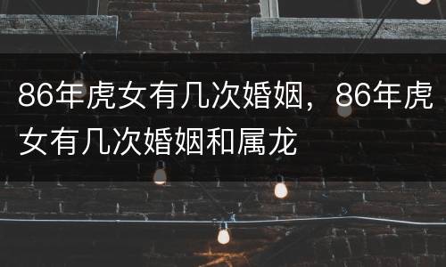 86年虎女有几次婚姻，86年虎女有几次婚姻和属龙