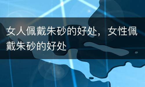 女人佩戴朱砂的好处，女性佩戴朱砂的好处