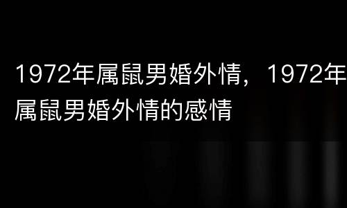 1972年属鼠男婚外情，1972年属鼠男婚外情的感情