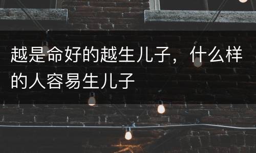 越是命好的越生儿子，什么样的人容易生儿子