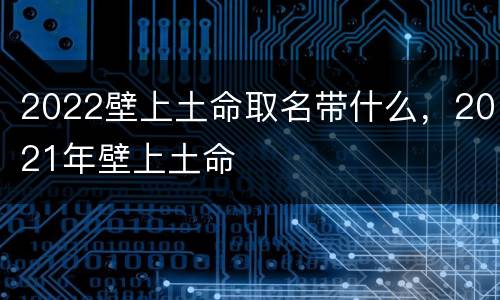 2022壁上土命取名带什么，2021年壁上土命