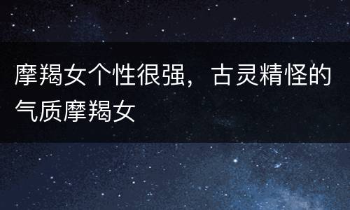 摩羯女个性很强，古灵精怪的气质摩羯女