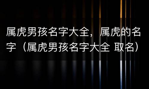 属虎男孩名字大全，属虎的名字（属虎男孩名字大全 取名）