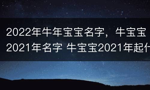 2022年牛年宝宝名字，牛宝宝2021年名字 牛宝宝2021年起什么名字