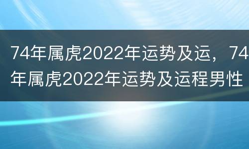 74年属虎2022年运势及运，74年属虎2022年运势及运程男性