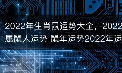 2022年生肖鼠运势大全，2022属鼠人运势 鼠年运势2022年运势12生肖运势