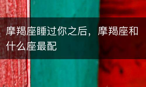 摩羯座睡过你之后，摩羯座和什么座最配