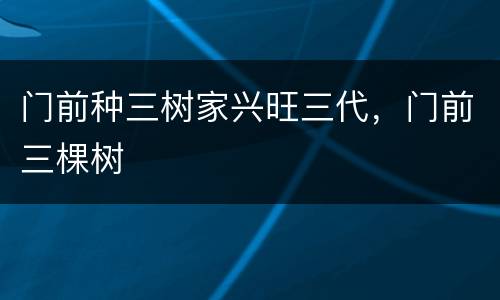 门前种三树家兴旺三代，门前三棵树