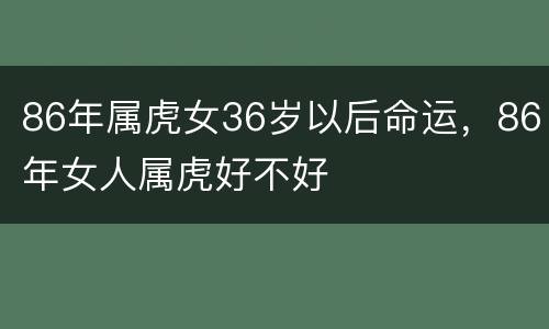 86年属虎女36岁以后命运，86年女人属虎好不好