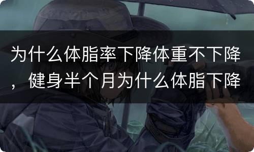 为什么体脂率下降体重不下降，健身半个月为什么体脂下降了 体重却不下降