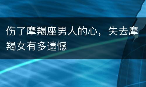 伤了摩羯座男人的心，失去摩羯女有多遗憾