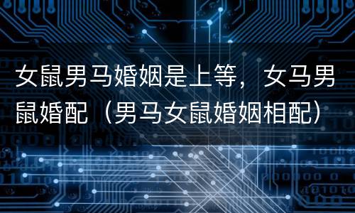 女鼠男马婚姻是上等，女马男鼠婚配（男马女鼠婚姻相配）