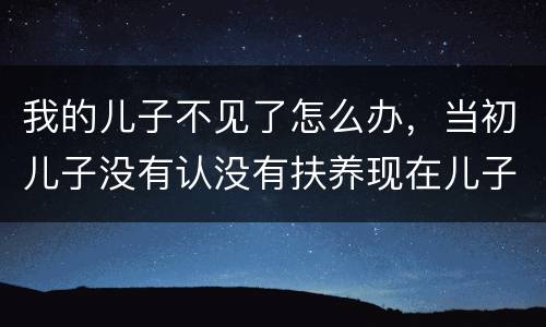 我的儿子不见了怎么办，当初儿子没有认没有扶养现在儿子不认我老了怎么办？