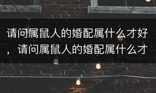 请问属鼠人的婚配属什么才好，请问属鼠人的婚配属什么才好