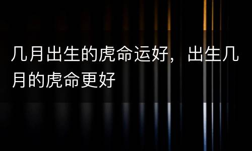 几月出生的虎命运好，出生几月的虎命更好