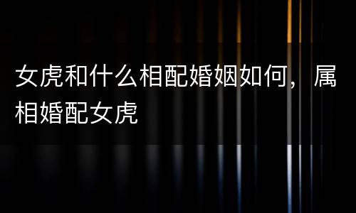 女虎和什么相配婚姻如何，属相婚配女虎